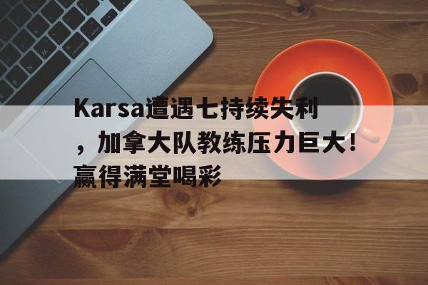 九游体育下载 Karsa遭遇七持续失利，加拿大队教练压力巨大！赢得满堂喝彩